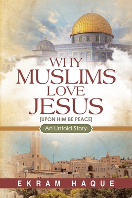 Why Muslims Love Jesus: An Untold Story - Shedinger, Robert F (Foreword by), and Daniel, Ben, Rev. (Preface by), and Haque, Ekram