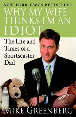 Why My Wife Thinks I'm an Idiot: The Life and Times of a Sportscaster Dad - Greenberg, Mike