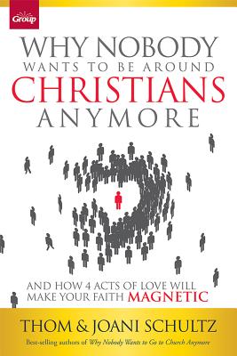 Why Nobody Wants to Be Around Christians Anymore: And How 4 Acts of Love Will Make Your Faith Magnetic - Schultz, Thom, and Schultz, Joani