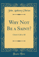 Why Not Be a Saint?: Christ's Call to All (Classic Reprint)
