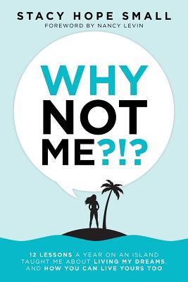 Why Not Me?!?: 12 Lessons a Year on an Island Taught Me About Living My Dreams, and How You Can Live Yours Too - Small, Stacy Hope, and Levin, Nancy (Foreword by)