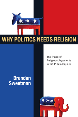 Why Politics Needs Religion: The Place of Religious Arguments in the Public Square - Sweetman, Brendan, Professor