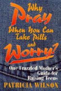 Why Pray When You Can Take Pills and Worry?: One Frazzled Mother's Guide for Raising Teens