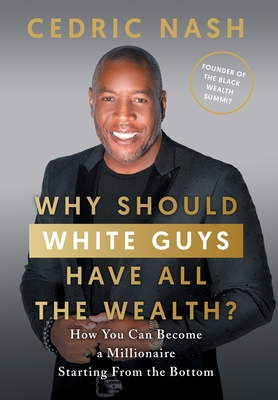 Why Should White Guys Have All the Wealth?: How You Can Become a Millionaire Starting From the Bottom - Nash, Cedric