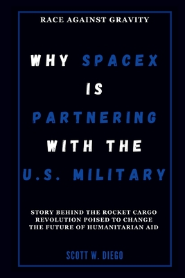 Why SpaceX Is Partnering With the U.S. Military: Race Against Gravity: Story Behind the Rocket Cargo Revolution Poised to Change the Future of Humanitarian Aid - W Diego, Scott