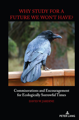 "Why Study for A Future We Won't Have?": Commiserations and Encouragement for Ecologically Sorrowful Times - Pinar, William F. (Series edited by), and Jardine, David W.