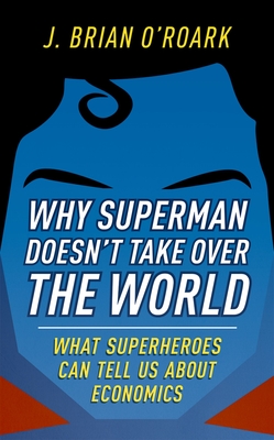 Why Superman Doesn't Take Over The World: What Superheroes Can Tell Us About Economics - O'Roark, J. Brian