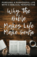 Why the Bible Makes Life Make Sense: Pursuing a Purposeful Life with a Biblical Perspective