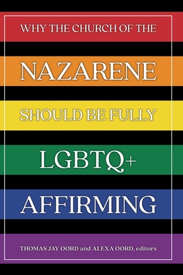 Why the Church of the Nazarene Should Be Fully LGBTQ+ Affirming - Oord, Thomas Jay (Editor), and Oord, Alexa (Editor)