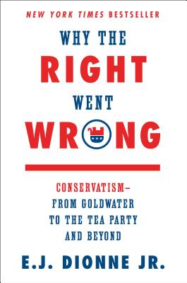 Why the Right Went Wrong: Conservatism--From Goldwater to the Tea Party and Beyond - Dionne, E J, Jr.