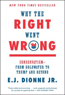 Why the Right Went Wrong: Conservatism--From Goldwater to Trump and Beyond - Dionne, E J, Jr.