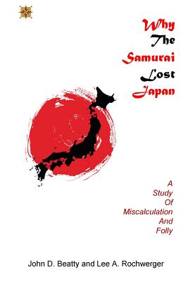 Why the Samurai Lost Japan: A Study in Miscalculation and Folly - Beatty, John D, and Rochwerger, Lee a
