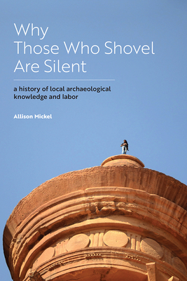 Why Those Who Shovel Are Silent: A History of Local Archaeological Knowledge and Labor - Mickel, Allison