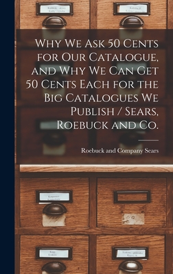 Why we ask 50 Cents for our Catalogue, and why we can get 50 Cents Each for the big Catalogues we Publish / Sears, Roebuck and Co. - Sears Roebuck & Co (Creator)