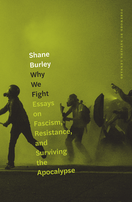Why We Fight: Essays on Fascism, Resistance, and Surviving the Apocalypse - Burley, Shane, and Lennard, Natasha (Foreword by)