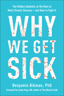 Why We Get Sick: The Hidden Epidemic at the Root of Most Chronic Disease--And How to Fight It - Bikman, Benjamin, and Fung, Jason, Dr. (Foreword by)