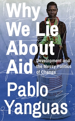 Why We Lie about Aid: Development and the Messy Politics of Change - Yanguas, Pablo