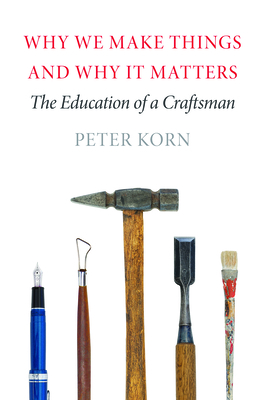 Why We Make Things and Why It Matters: The Education of a Craftsman - Korn, Peter