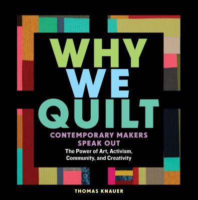 Why We Quilt: Contemporary Makers Speak Out about the Power of Art, Activism, Community, and Creativity - Knauer, Thomas