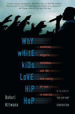 Why White Kids Love Hip Hop: Wankstas, Wiggers, Wannabes, and the New Reality of Race in America - Kitwana, Bakari