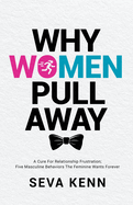 Why Women Pull Away: A Cure for Relationship Frustration; Five Masculine Behaviors the Feminine Wants Forever