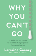 Why You Can't Go: and what you can do to find life-changing relief from constipation and bloating