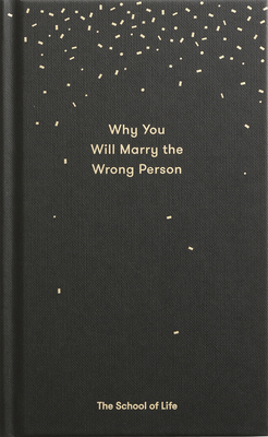 Why You Will Marry the Wrong Person: A Pessimist's Guide to Marriage, Offering Insight, Practical Advice, and Consolation. - The School of Life, and de Botton, Alain (Editor)