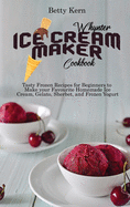 Whynter Ice Cream Maker Cookbook: Tasty Frozen Recipes for Beginners to Make your Favourite Homemade Ice Cream, Gelato, Sherbet, and Frozen Yogurt