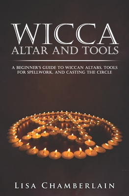 Wicca Altar and Tools: A Beginner's Guide to Wiccan Altars, Tools for Spellwork, and Casting the Circle - Chamberlain, Lisa