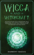 Wicca and Witchcraft: 2 Books in 1: Wicca for Beginners, Wicca Herbal Magic (The Complete Starter Kit to Learn the Mysteries of Magic, Spells and Rituals and Discover How to Become a Witch)