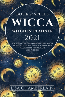Wicca Book of Spells Witches' Planner 2021: A Wheel of the Year Grimoire with Moon Phases, Astrology, Magical Crafts, and Magic Spells for Wiccans and Witches - Chamberlain, Lisa, and Hawthorn, Ambrosia, and Justice, Sarah