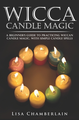 Wicca Candle Magic: A Beginner's Guide to Practicing Wiccan Candle Magic, with Simple Candle Spells - Chamberlain, Lisa