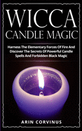 Wicca Candle Magic: Harness The Elementary Forces Of Fire And Discover The Secrets Of Powerful Candle Spells And Forbidden Black Magic