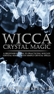 Wicca Crystal Magic: A Beginner's Guide to Practicing Wiccan Crystal Magic, with Simple Crystal Spells