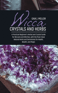 Wicca Crystals and Herbs: A Practical Beginner's Herbal and Crystal Guide for Wiccans and Witches, with the Must-Have Natural Herbs and Gemstones for Health, Wealth, and Magic