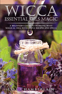 Wicca Essential Oils Magic: A Beginner's Guide to Working with Magical Oils, with Simple Recipes and Spells