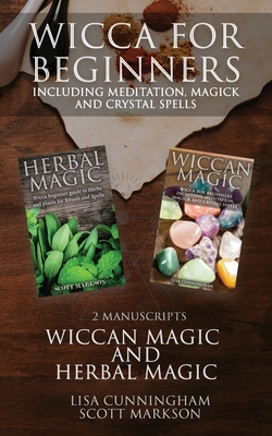 Wicca for Beginners: 2 Manuscripts Herbal Magic and Wiccan including Meditation, Magick and Crystal Spells - Markson, Scott, and Cunningham, Lisa