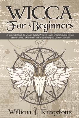 Wicca For Beginners: A Complete Guide To Wiccan Beliefs, Powerful Magic, Witchcraft And Rituals (Starter Guide To Witchcraft and Wiccan Religion, Ultimate Edition) - Kingstone, William J