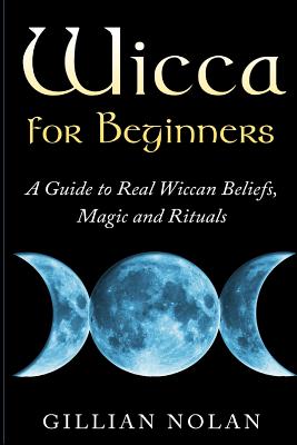 Wicca for Beginners: A Guide to Real Wiccan Beliefs, Magic and Rituals - Nolan, Gillian