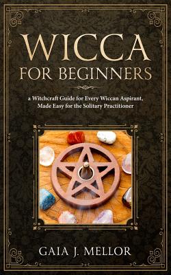 Wicca for Beginners: A Witchcraft Guide for Every Wiccan Aspirant, Made Easy for the Solitary Practitioner - J Mellor, Gaia