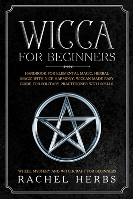 Wicca for Beginners: Handbook for Elemental Magic, Herbal Magic with Nice Harmony. Wiccan Made Easy Guide for Solitary Practitioner with Spells. Wheel Mystery and Witchcraft for Beginners. - Herbs, Rachel