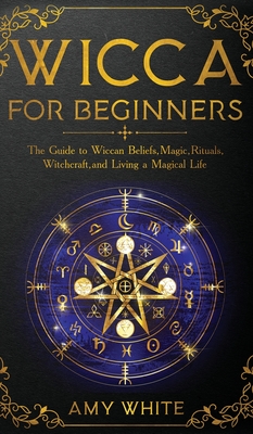 Wicca For Beginners: The Guide to Wiccan Beliefs, Magic, Rituals, Witchcraft, and Living a Magical Life - White, Amy