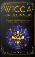 Wicca For Beginners: The Guide to Wiccan Beliefs, Magic, Rituals, Witchcraft, and Living a Magical Life