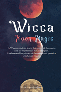 Wicca Moon Magic: A Wiccan Guide to Learn the Power of the Moon and the Mysterious Lunar Energies, Understand the Phases of the Moon, and Practice Witchcraft Rituals