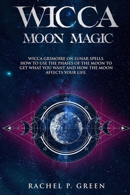 Wicca Moon Magic: Wicca Grimoire on Lunar Spells. How to Use the Phases to Get What You Want and How the Moon Affects Your Life. - Green, Rachel P