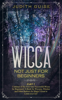 Wicca: Not Just for Beginners. Part 2 - Continue of the First Very Successful Wicca for Beginners! A Book for Wiccans, Witches and Other Seekers for Magic! Great to Listen in a Car! - Guise, Judith