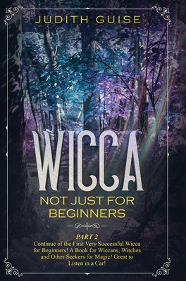 Wicca: Not Just for Beginners. Part 2 - Continue of the First Very Successful Wicca for Beginners! A Book for Wiccans, Witches and Other Seekers for Magic! Great to Listen in a Car! - Guise, Judith