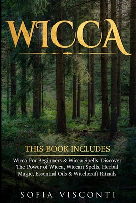 Wicca: This Book Includes: Wicca For Beginners & Wicca Spells. Discover The Power of Wicca, Wiccan Spells, Herbal Magic, Essential Oils & Witchcraft Rituals - Visconti, Sofia