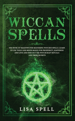 Wiccan Spells: The Book of Shadows for Mastering Witches Spells. Learn to Use Tools and Moon Magic for Prosperity, Happiness and Love and Find Out The Witchcraft Rituals and Their Secrets - Spell, Lisa