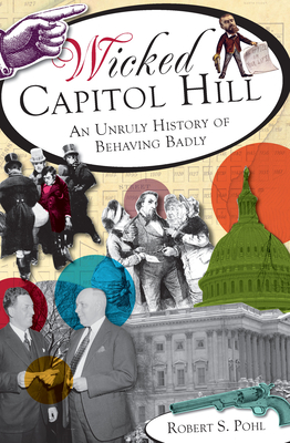 Wicked Capitol Hill:: An Unruly History of Behaving Badly - Pohl, Robert S